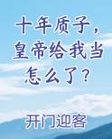 十年质子，皇帝给我当怎么了？小说全集