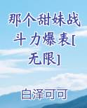 那个甜妹战斗力爆表[无限]