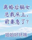 离婚后躺女总裁床上，前妻急了？